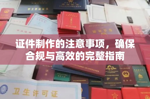 池州证件制作的注意事项，确保合规与高效的完整指南